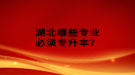 湖北哪些專業(yè)必須專升本？