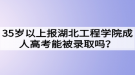 35歲以上報(bào)湖北工程學(xué)院成人高考能被錄取嗎？