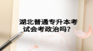 湖北普通專升本考試會考政治嗎？