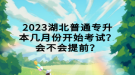 2023湖北普通專升本幾月份開始考試？會不會提前？