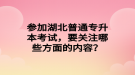 參加湖北普通專升本考試，要關(guān)注哪些方面的內(nèi)容？