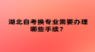 湖北自考換專業(yè)需要辦理哪些手續(xù)？