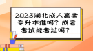 2023湖北成人高考專升本難嗎？成考考試能考過嗎？