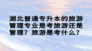 湖北普通專升本的旅游管理專業(yè)是考旅游還是管理？旅游是考什么？