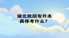 湖北統(tǒng)招專升本具體考什么？