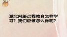 湖北網(wǎng)絡遠程教育怎樣學習？我們應該怎么做呢？