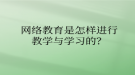 網(wǎng)絡教育是怎樣進行教學與學習的？