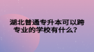 湖北普通專升本可以跨專業(yè)的學(xué)校有什么？