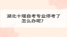 湖北十堰自考專業(yè)停考了怎么辦呢？