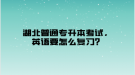 湖北普通專升本考試，英語(yǔ)要怎么復(fù)習(xí)？