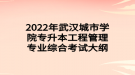 2022年武漢城市學院專升本工程管理專業(yè)綜合考試大綱
