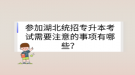 參加湖北統(tǒng)招專升本考試需要注意的事項有哪些？