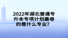 2022年湖北普通專升本專項計劃最卷的是什么專業(yè)？