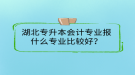 湖北專升本會(huì)計(jì)專業(yè)報(bào)什么專業(yè)比較好？