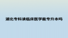 湖北?？谱x臨床醫(yī)學能專升本嗎
