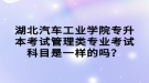 湖北汽車工業(yè)學(xué)院專升本考試管理類專業(yè)考試科目是一樣的嗎？