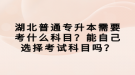 湖北普通專升本需要考什么科目？能自己選擇考試科目嗎？