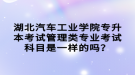 湖北汽車工業(yè)學院專升本考試管理類專業(yè)考試科目是一樣的嗎？