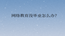 網(wǎng)絡教育沒畢業(yè)怎么辦？
