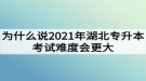 為什么說2021年湖北專升本考試難度會更大？