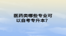 醫(yī)藥類哪些專業(yè)可以自考專升本？