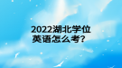 2022年湖北學(xué)位英語(yǔ)怎么考？