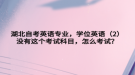 湖北自考英語專業(yè)，學位英語（2）沒有這個考試科目，怎么考試？