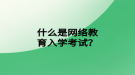 什么是網(wǎng)絡(luò)教育入學考試？