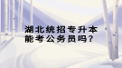 湖北統(tǒng)招專升本能考公務(wù)員嗎？