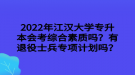 2022年江漢大學(xué)專升本會考綜合素質(zhì)嗎？有退役士兵專項計劃嗎？