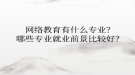 網(wǎng)絡(luò)教育?有什么專業(yè)？哪些專業(yè)就業(yè)前景比較好？