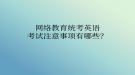 網(wǎng)絡(luò)教育統(tǒng)考英語考試注意事項有哪些？