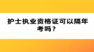 護(hù)士執(zhí)業(yè)資格證可以隔年考嗎？