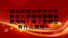 湖北師范大學(xué)專升本新生入學(xué)報(bào)到要繳納費(fèi)用嗎？除了學(xué)費(fèi)還有什么費(fèi)用？