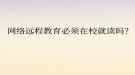 網(wǎng)絡遠程教育必須在校就讀嗎？