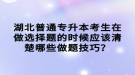 湖北普通專升本考生在做選擇題的時候應該清楚哪些做題技巧？