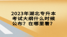 2023年湖北專升本考試大綱什么時候公布？在哪里看？