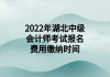 2022年湖北中級會(huì)計(jì)師考試報(bào)名費(fèi)用繳納時(shí)間