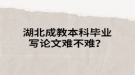 湖北成教本科畢業(yè)寫論文難不難？