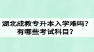 湖北成教專升本入學(xué)難嗎？有哪些考試科目？