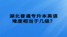 湖北普通專升本英語(yǔ)難度相當(dāng)于幾級(jí)？