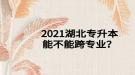 2021湖北專升本能不能跨專業(yè)？