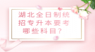 湖北全日制統(tǒng)招專升本要考哪些科目？