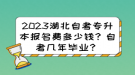 2023湖北自考專升本報(bào)名費(fèi)多少錢？自考幾年畢業(yè)？