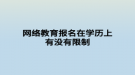 網(wǎng)絡(luò)教育報(bào)名在學(xué)歷上有沒(méi)有限制