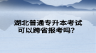 湖北普通專(zhuān)升本考試可以跨省報(bào)考嗎？