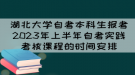 湖北大學(xué)自考本科生報考2023年上半年自考實踐考核課程的時間安排