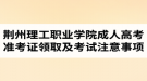 2017年荊州理工職業(yè)學院成人高考準考證領取及考試注意事項