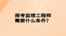 報(bào)考監(jiān)理工程師需要什么條件？