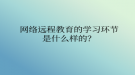 網(wǎng)絡遠程教育的學習環(huán)節(jié)是什么樣的？